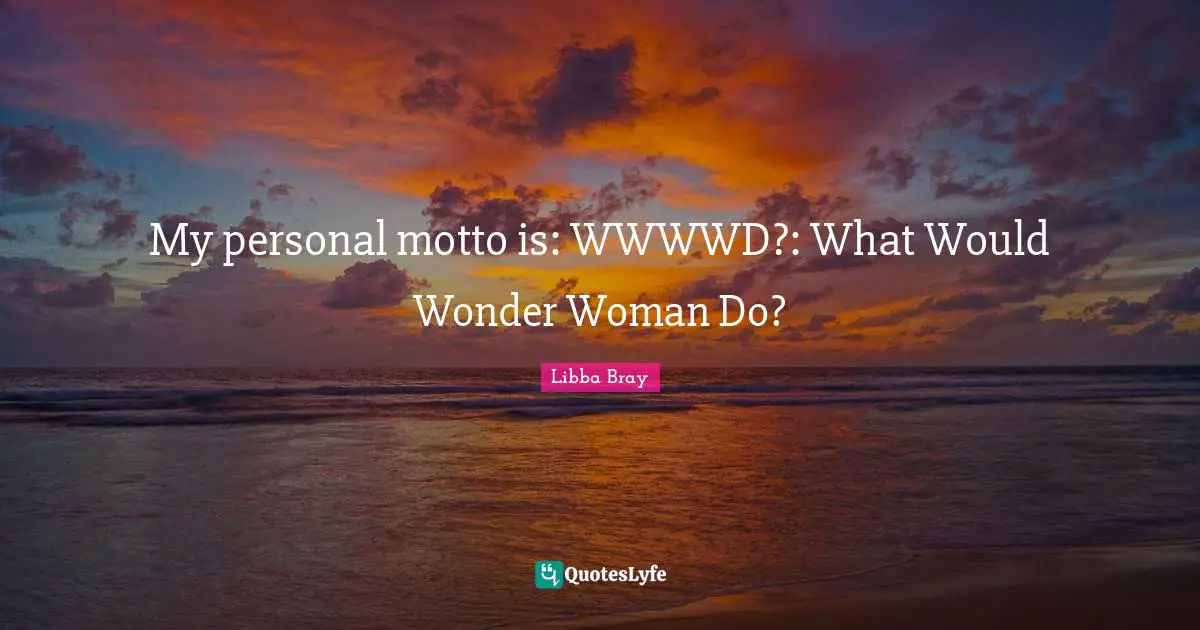 My personal motto is: WWWWD?: What Would Wonder Woman Do?
