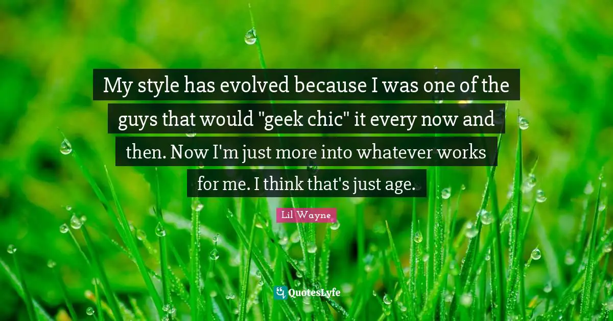 My style has evolved because I was one of the guys that would "geek chic" it every now and then. Now I'm just more into whatever works for me. I think that's just age.