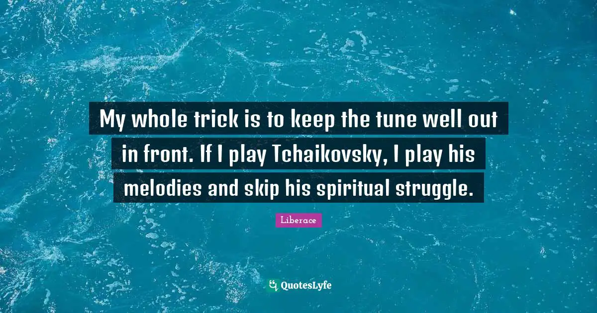 My whole trick is to keep the tune well out in front. If I play Tchaikovsky, I play his melodies and skip his spiritual struggle.
