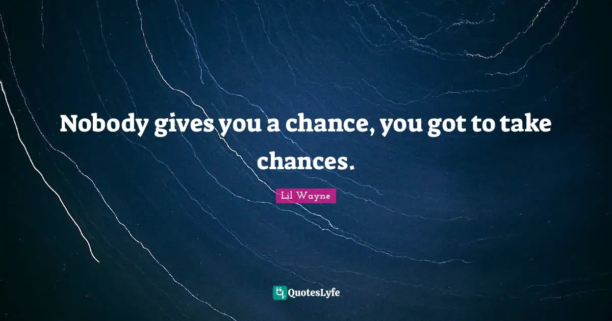 Chance Quotes: "Nobody gives you a chance, you got to take chances."