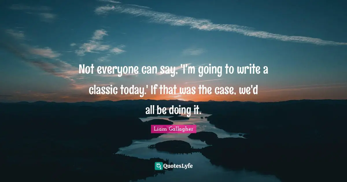 Not everyone can say, 'I'm going to write a classic today.' If that was the case, we'd all be doing it.