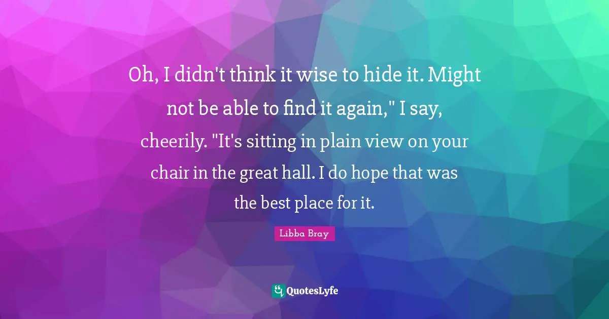 Oh, I didn't think it wise to hide it. Might not be able to find it again," I say, cheerily. "It's sitting in plain view on your chair in the great hall. I do hope that was the best place for it.
