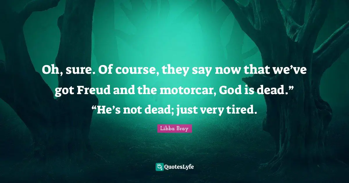 Oh, sure. Of course, they say now that we’ve got Freud and the motorcar, God is dead.” “He’s not dead; just very tired.