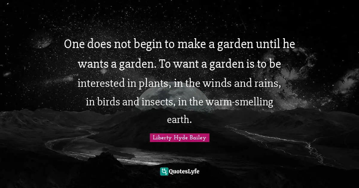 Hyde Quotes: "One does not begin to make a garden until he wants a garden. To want a garden is to be interested in plants, in the winds and rains, in birds and insects, in the warm-smelling earth."