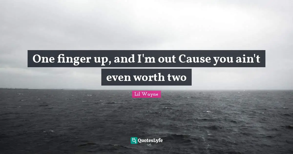 Two Quotes: "One finger up, and I'm out Cause you ain't even worth two"