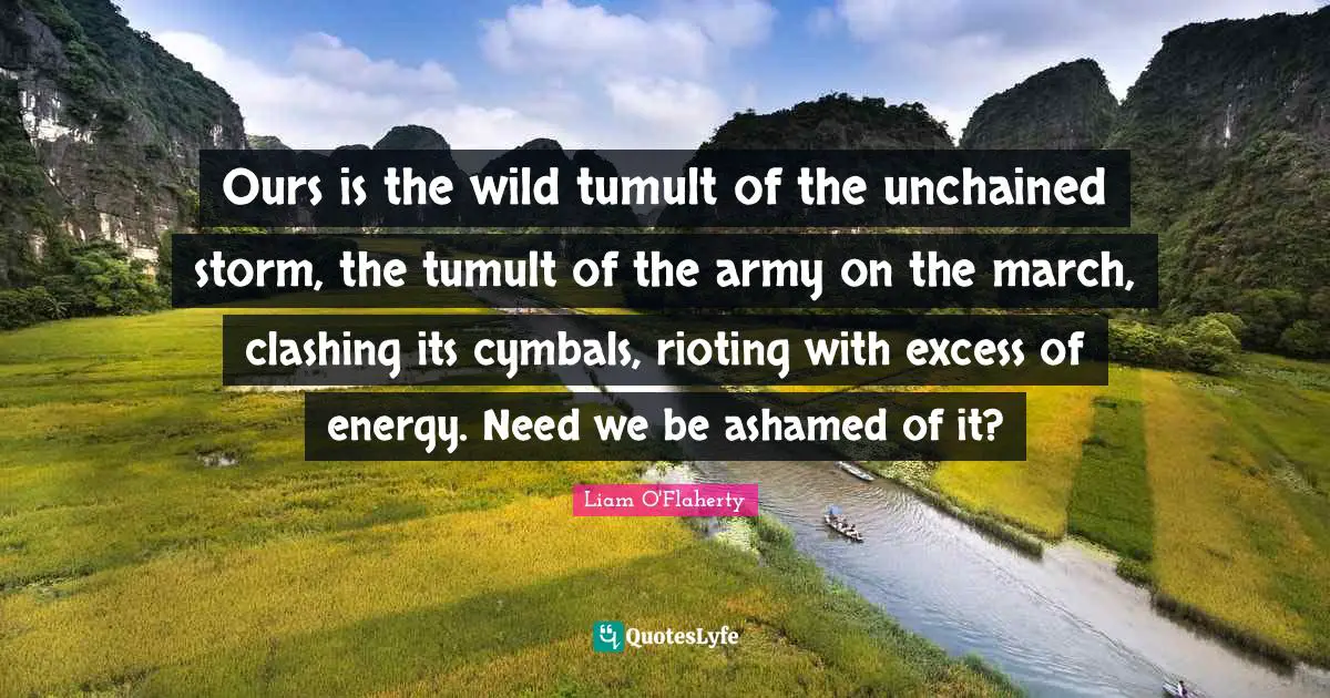 Cymbals Quotes: "Ours is the wild tumult of the unchained storm, the tumult of the army on the march, clashing its cymbals, rioting with excess of energy. Need we be ashamed of it?"