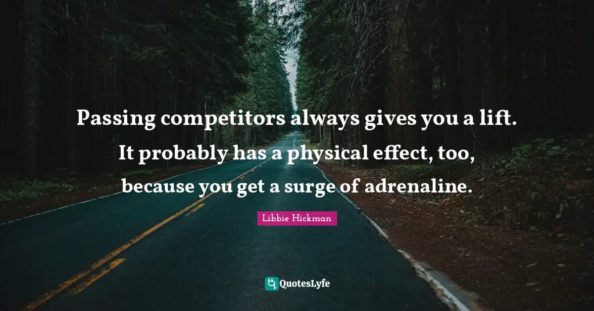 Passing competitors always gives you a lift. It probably has a physical effect, too, because you get a surge of adrenaline.
