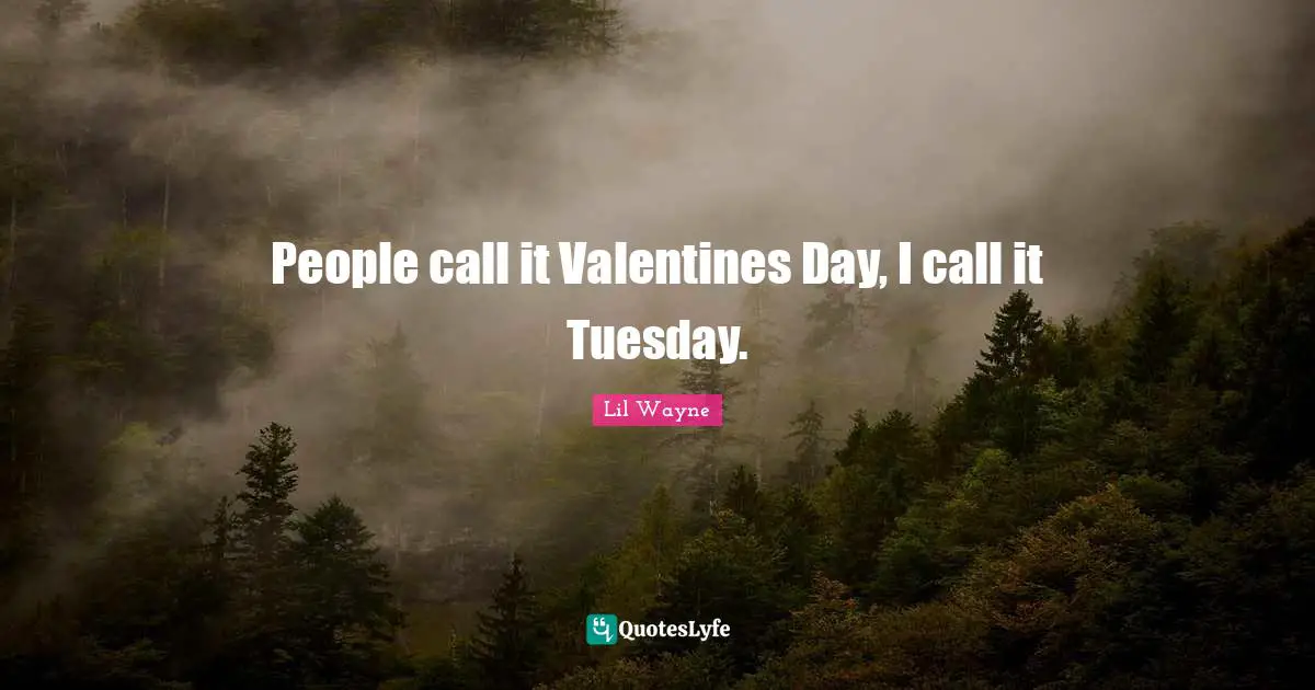 Valentines Day Quotes: "People call it Valentines Day, I call it Tuesday."