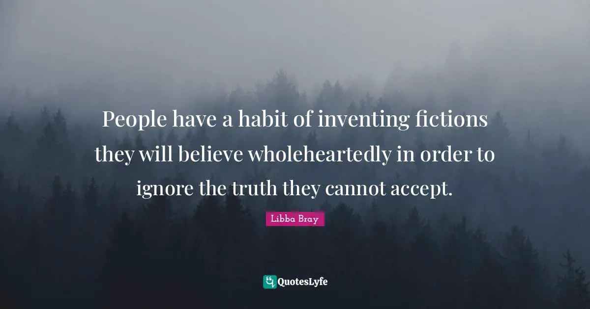 People have a habit of inventing fictions they will believe wholeheartedly in order to ignore the truth they cannot accept.