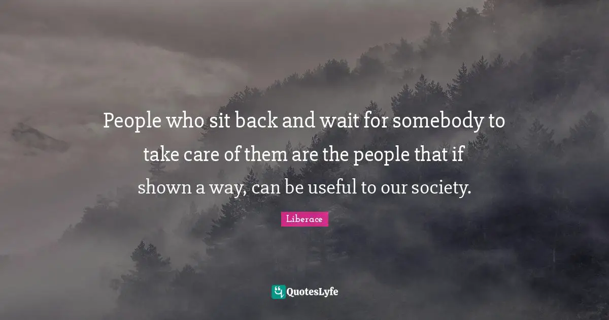 People who sit back and wait for somebody to take care of them are the people that if shown a way, can be useful to our society.