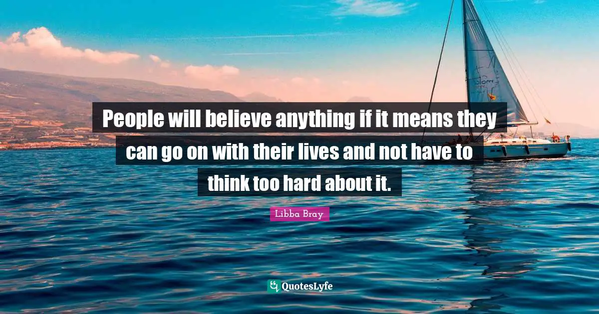People will believe anything if it means they can go on with their lives and not have to think too hard about it.