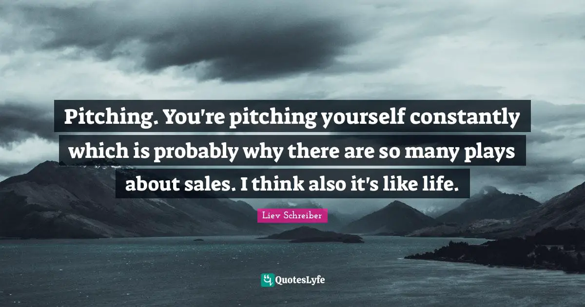 Pitching. You're pitching yourself constantly which is probably why there are so many plays about sales. I think also it's like life.
