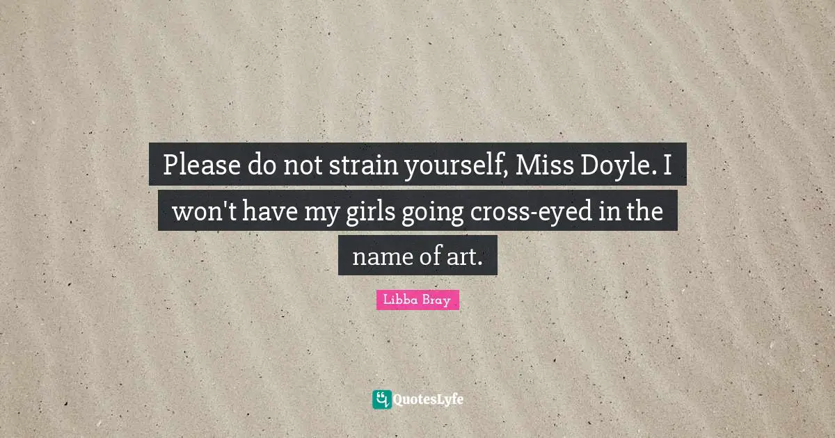 Libba Bray Quotes: "Please do not strain yourself, Miss Doyle. I won't have my girls going cross-eyed in the name of art."