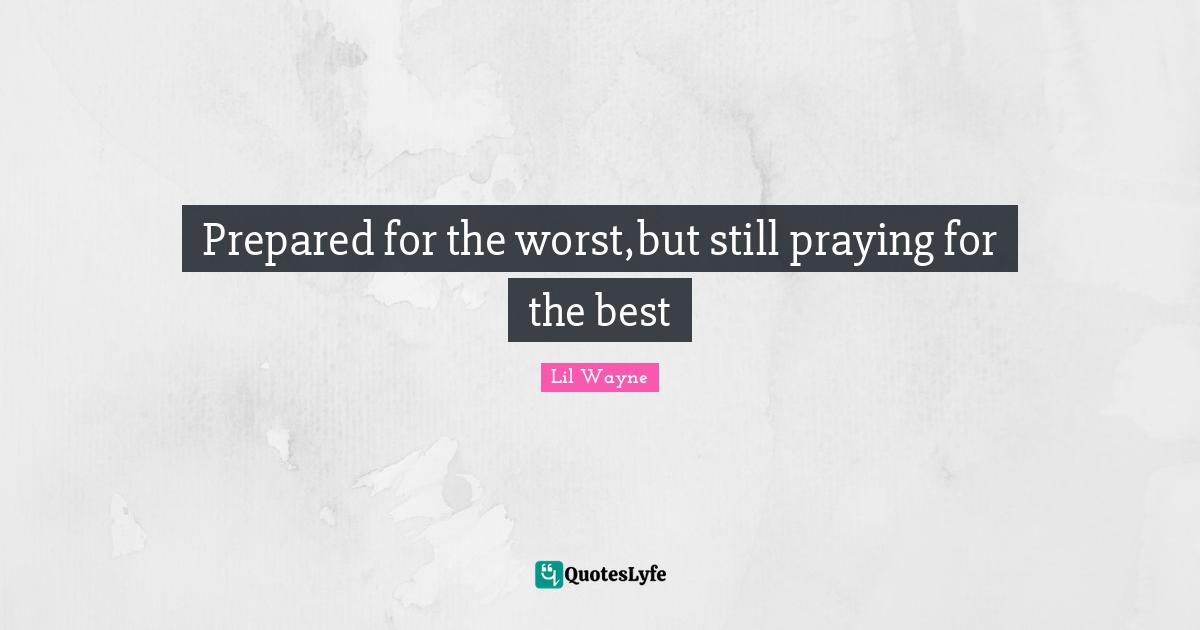 Lil Wayne Quotes: Prepared for the worst,but still praying for the best