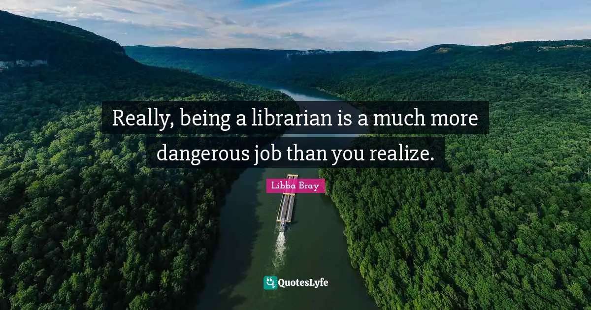 Libba Bray Quotes: "Really, being a librarian is a much more dangerous job than you realize."