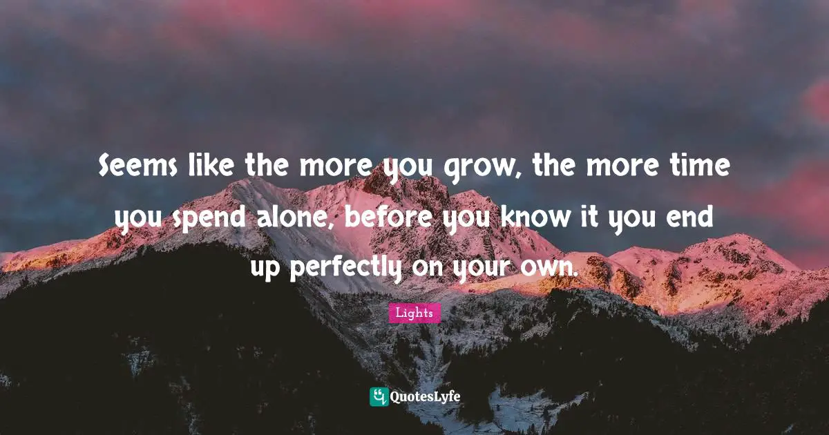 Seems like the more you grow, the more time you spend alone, before you know it you end up perfectly on your own.