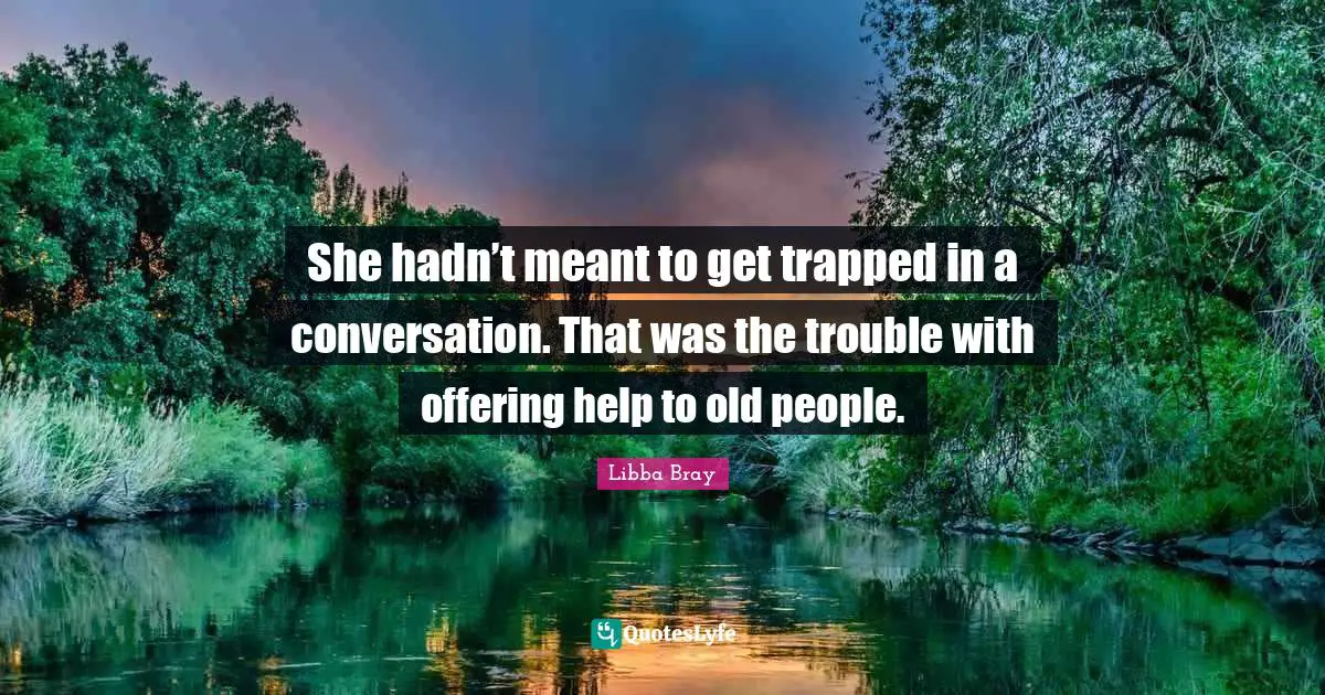She hadn’t meant to get trapped in a conversation. That was the trouble with offering help to old people.