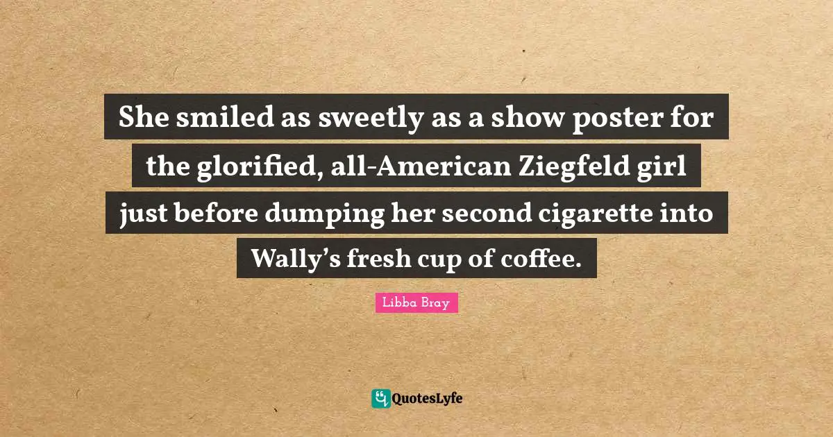 No Cigarette Quotes: "She smiled as sweetly as a show poster for the glorified, all-American Ziegfeld girl just before dumping her second cigarette into Wally’s fresh cup of coffee."
