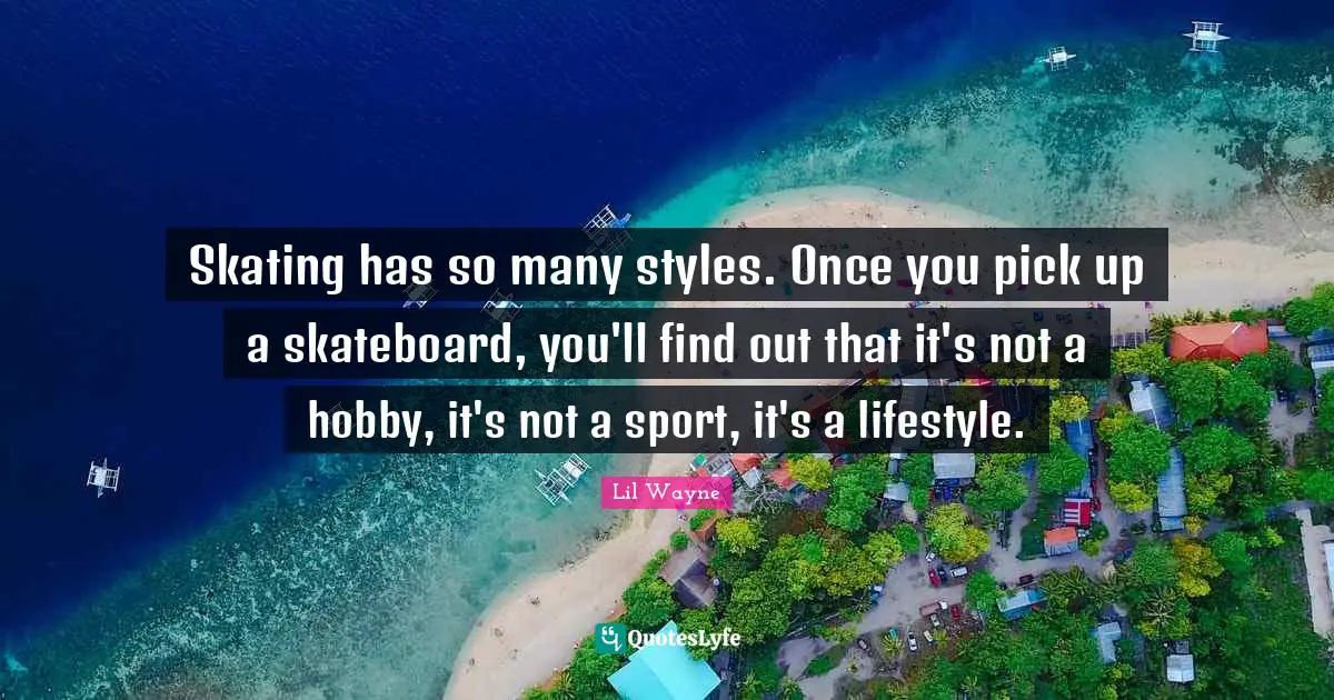 Skating has so many styles. Once you pick up a skateboard, you'll find out that it's not a hobby, it's not a sport, it's a lifestyle.