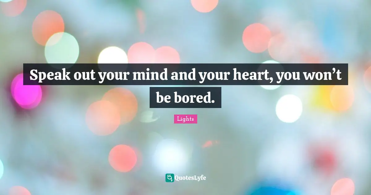 Speak out your mind and your heart, you won’t be bored.