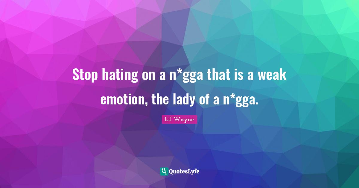 Stop hating on a n*gga that is a weak emotion, the lady of a n*gga.