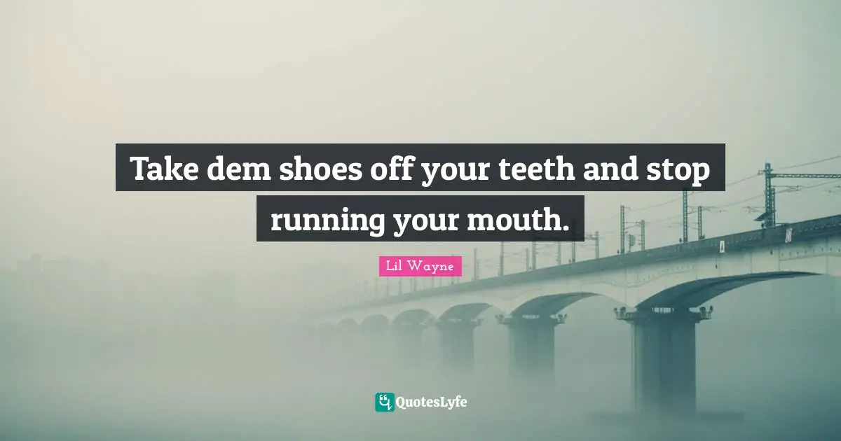 Take dem shoes off your teeth and stop running your mouth.