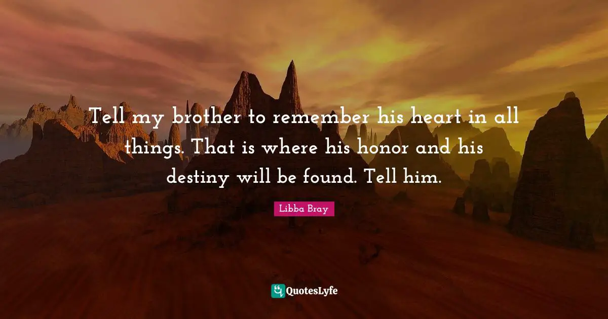 Tell my brother to remember his heart in all things. That is where his honor and his destiny will be found. Tell him.