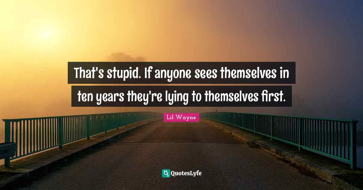That's stupid. If anyone sees themselves in ten years they're lying to themselves first.