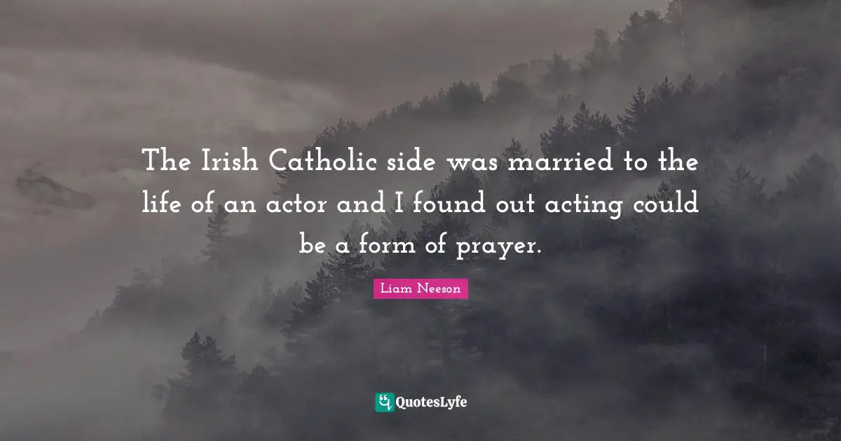 The Irish Catholic side was married to the life of an actor and I found out acting could be a form of prayer.