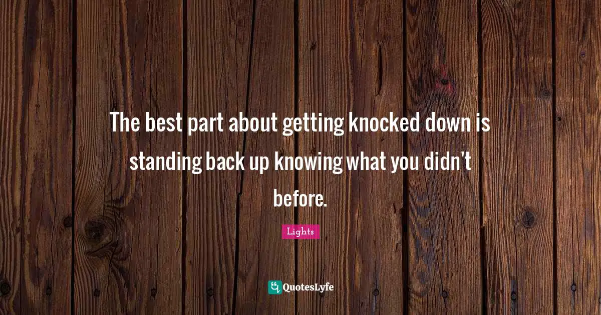 The best part about getting knocked down is standing back up knowing what you didn't before.