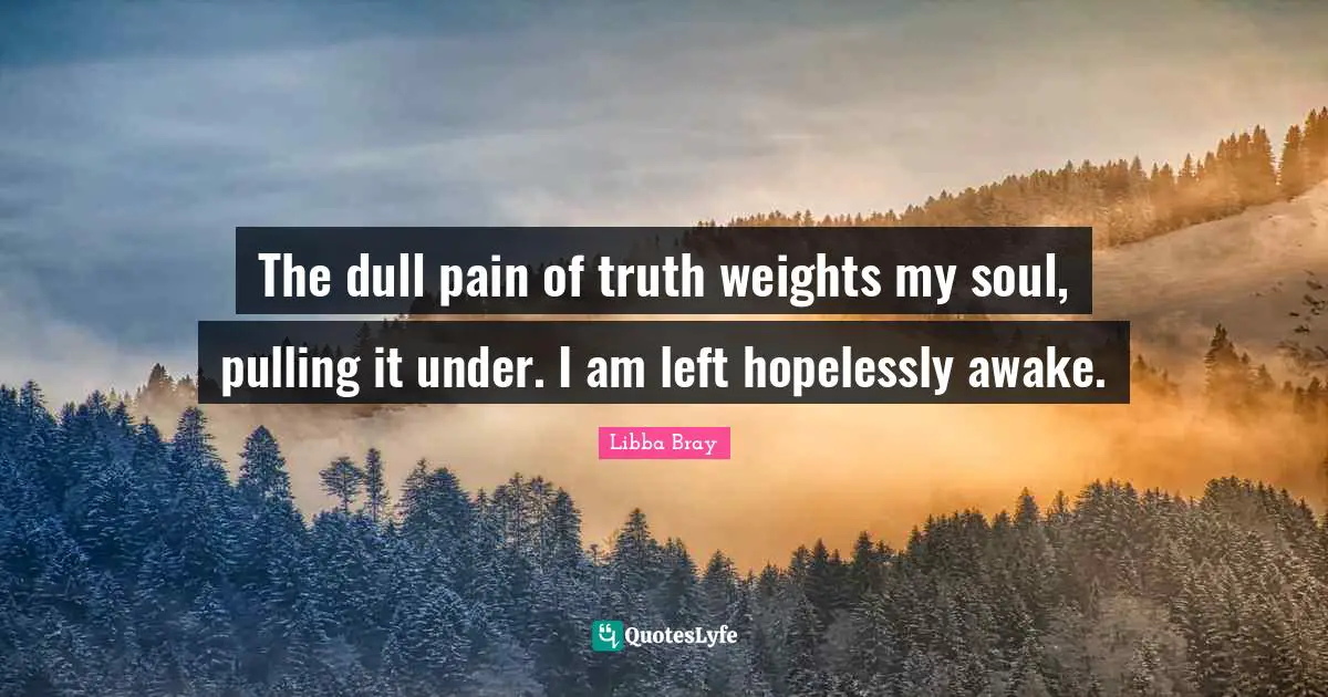 The dull pain of truth weights my soul, pulling it under. I am left hopelessly awake.