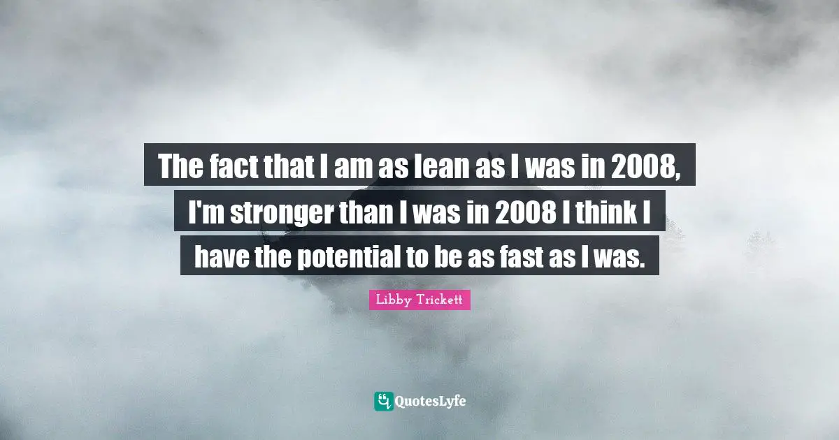 The fact that I am as lean as I was in 2008, I'm stronger than I was in 2008 I think I have the potential to be as fast as I was.