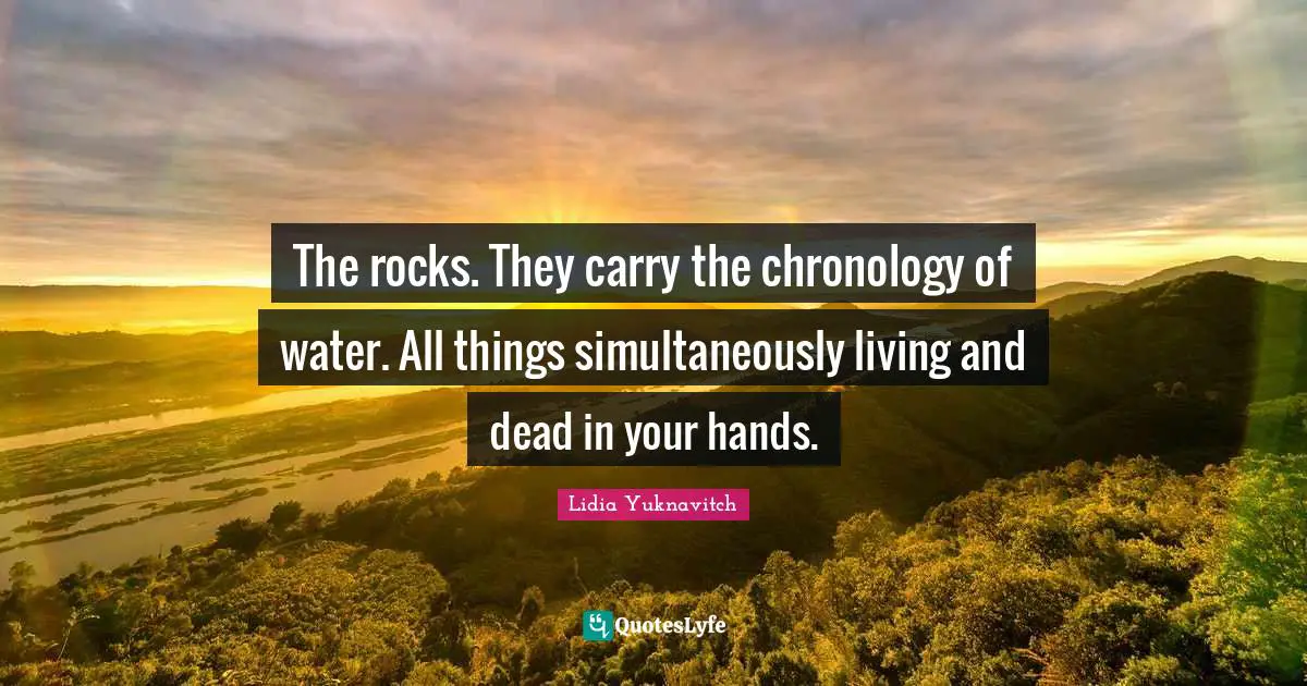 Chronology Quotes: "The rocks. They carry the chronology of water. All things simultaneously living and dead in your hands."