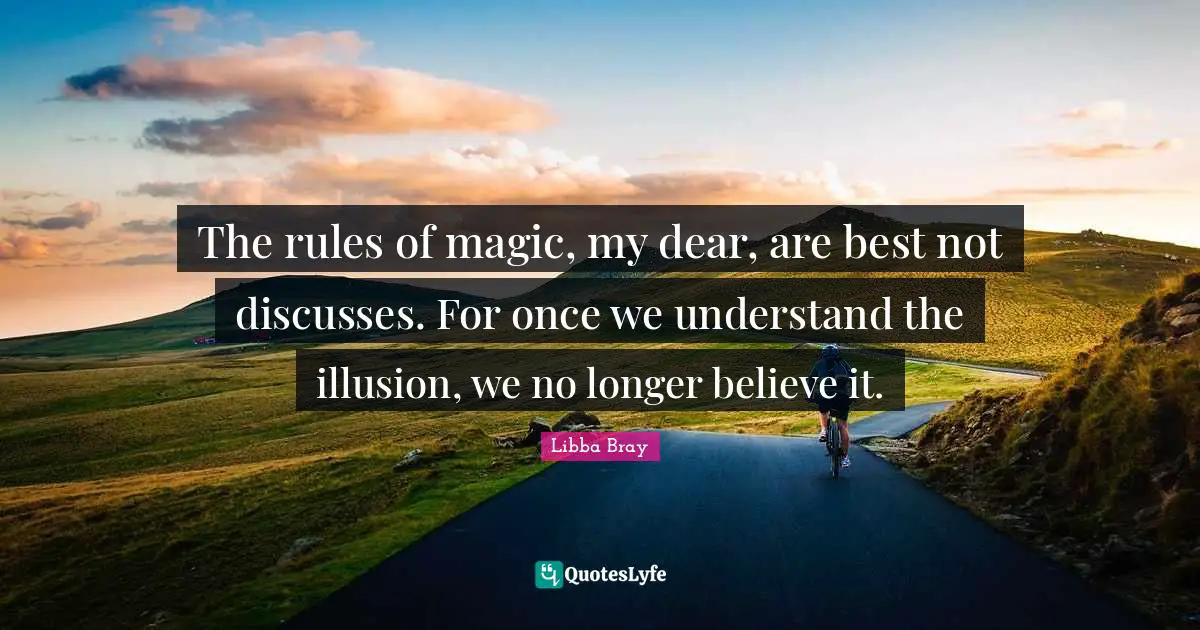 The rules of magic, my dear, are best not discusses. For once we understand the illusion, we no longer believe it.