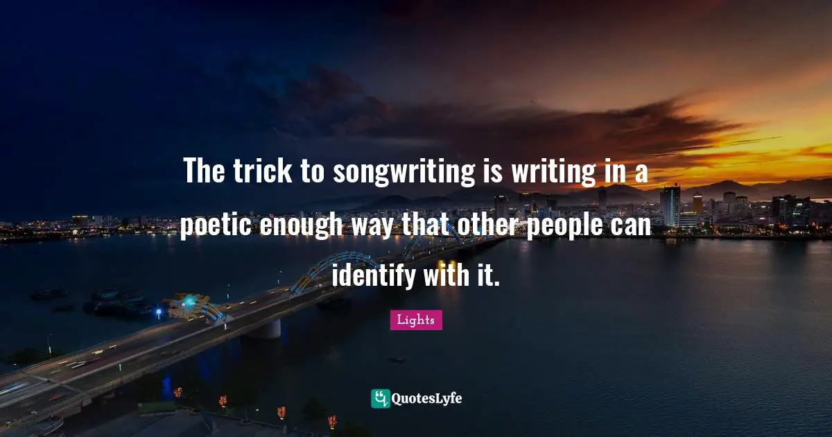The trick to songwriting is writing in a poetic enough way that other people can identify with it.