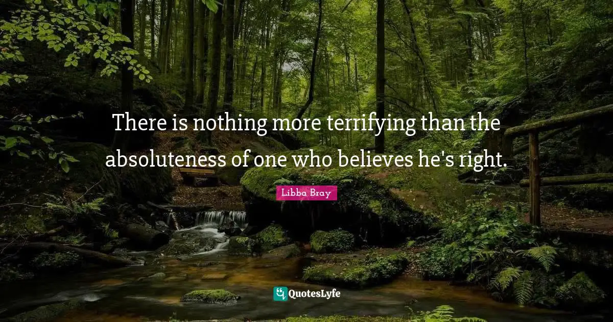There is nothing more terrifying than the absoluteness of one who believes he's right.
