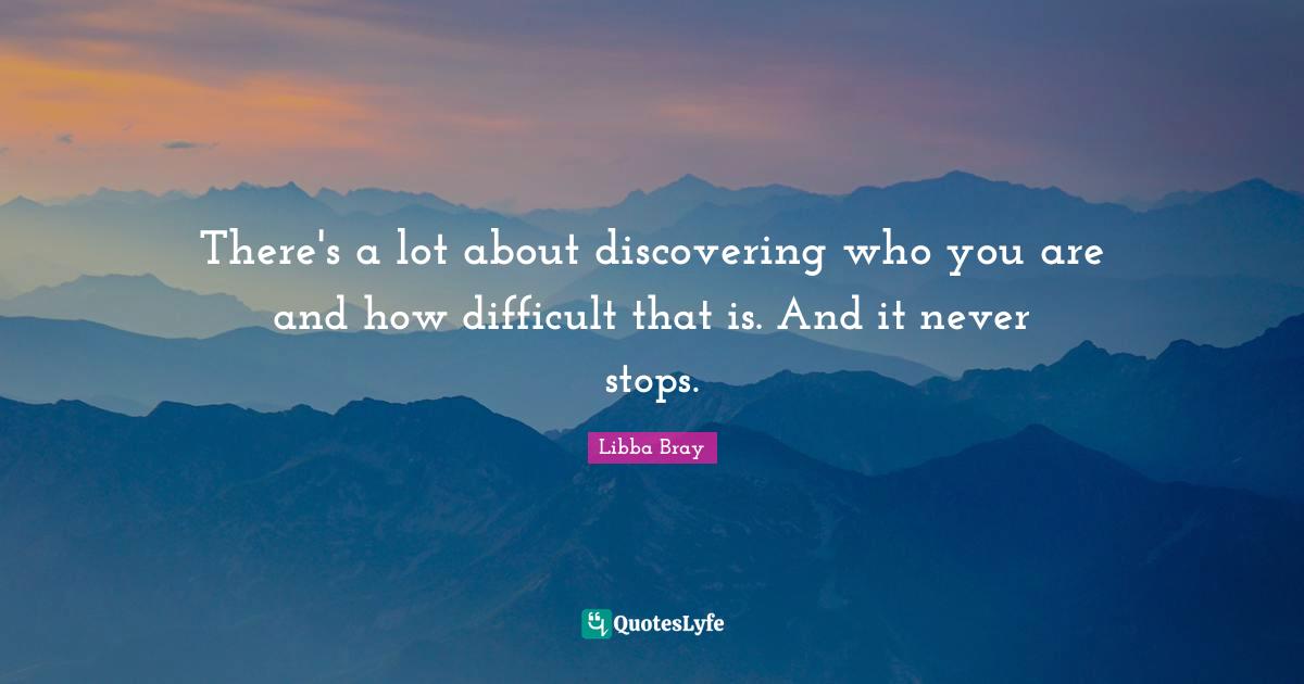 There's a lot about discovering who you are and how difficult that is. And it never stops.
