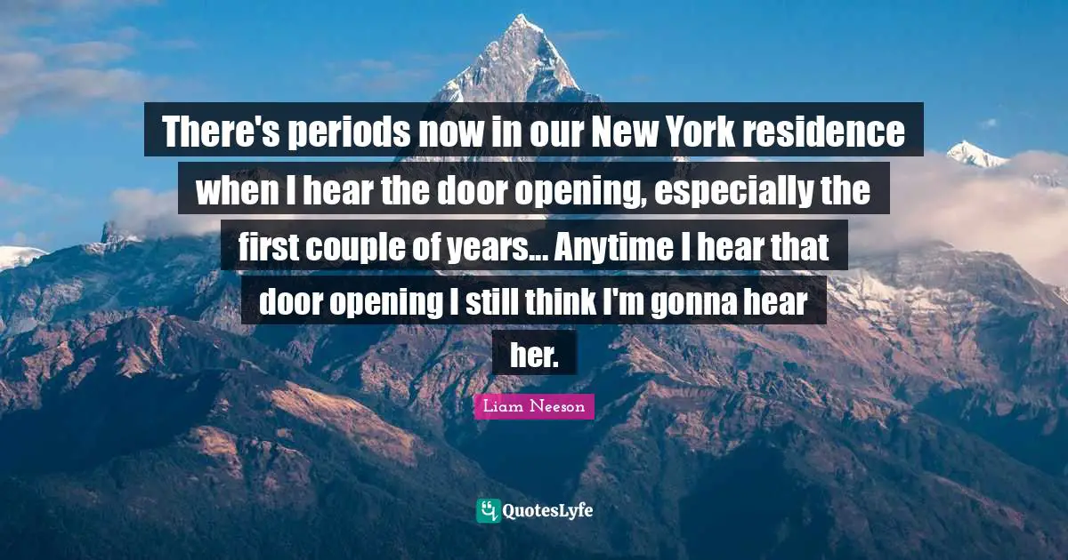 Periods Quotes: "There's periods now in our New York residence when I hear the door opening, especially the first couple of years... Anytime I hear that door opening I still think I'm gonna hear her."