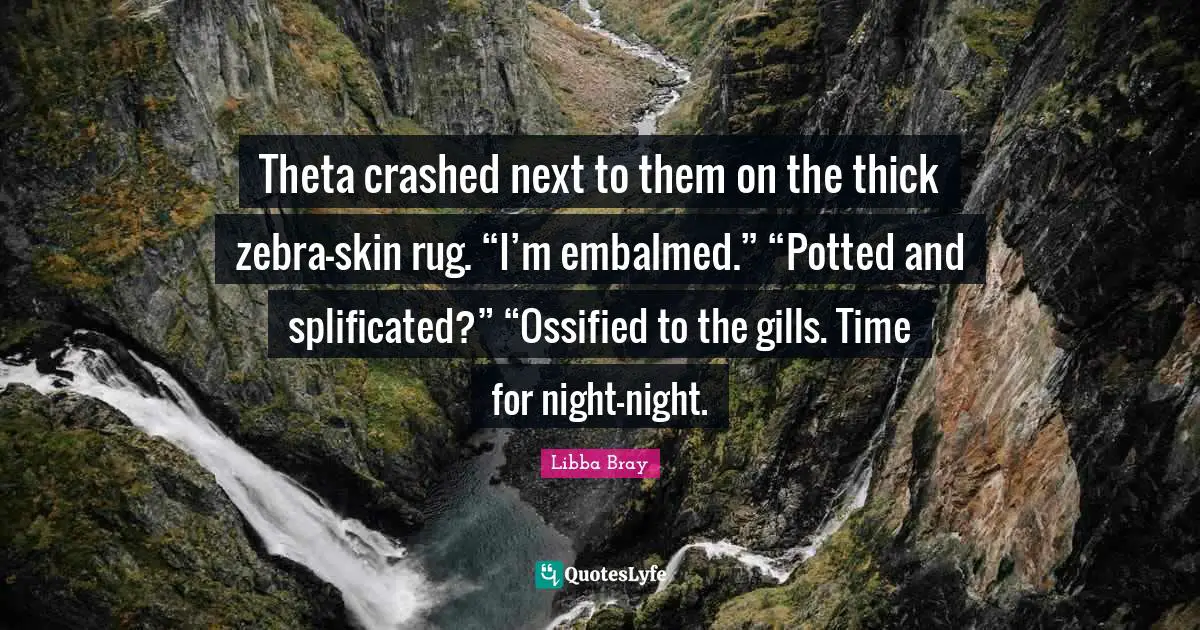 Libba Bray Quotes: "Theta crashed next to them on the thick zebra-skin rug. “I’m embalmed.” “Potted and splificated?” “Ossified to the gills. Time for night-night."