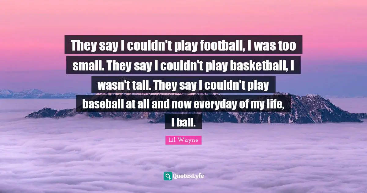 Tall Quotes: "They say I couldn't play football, I was too small. They say I couldn't play basketball, I wasn't tall. They say I couldn't play baseball at all and now everyday of my life, I ball."