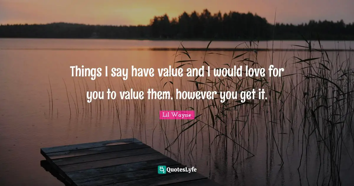Things I say have value and I would love for you to value them, however you get it.