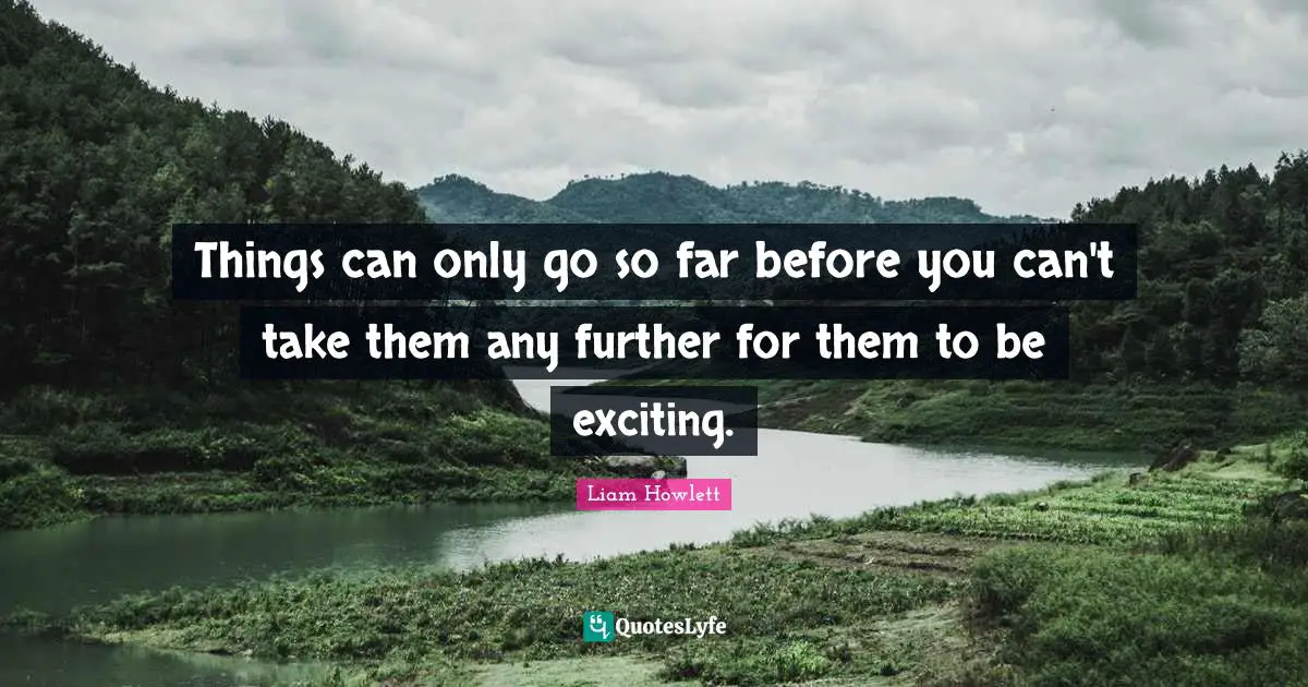 Things can only go so far before you can't take them any further for them to be exciting.