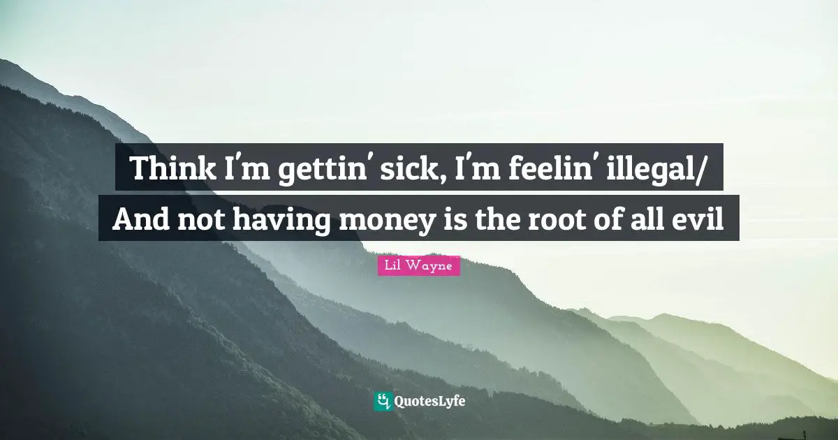 Think I'm gettin' sick, I'm feelin' illegal/ And not having money is the root of all evil
