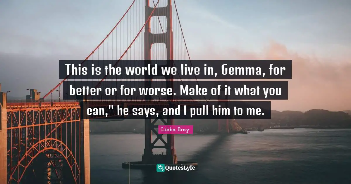 This is the world we live in, Gemma, for better or for worse. Make of it what you can," he says, and I pull him to me.