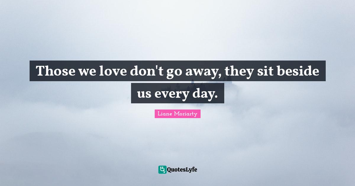 Those We Love Quotes: "Those we love don't go away, they sit beside us every day."