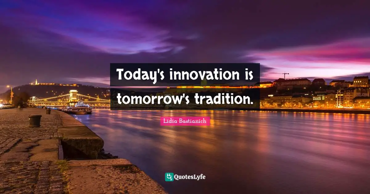 Today's innovation is tomorrow's tradition.