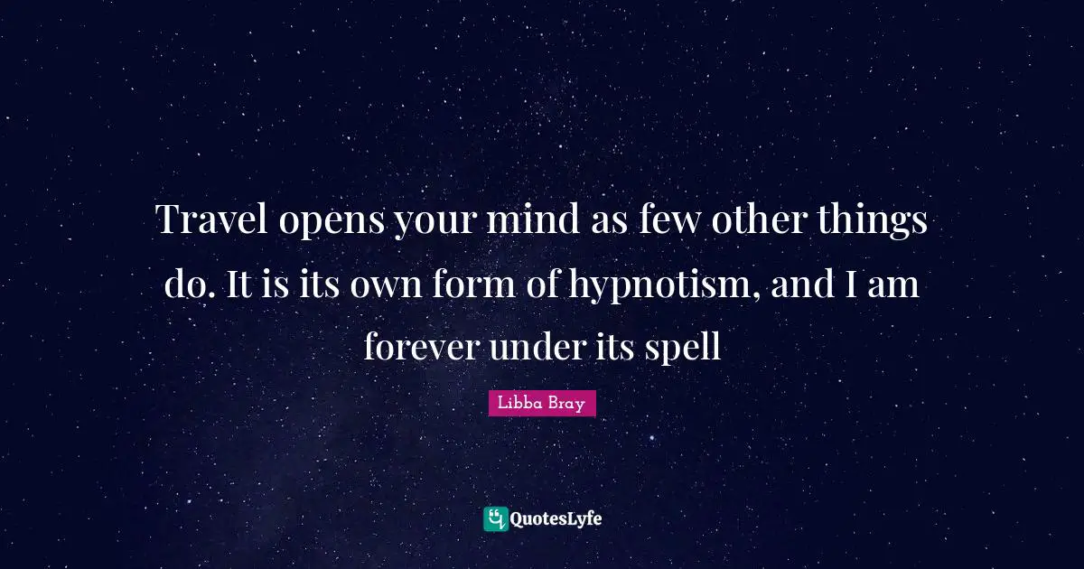 Travel opens your mind as few other things do. It is its own form of hypnotism, and I am forever under its spell