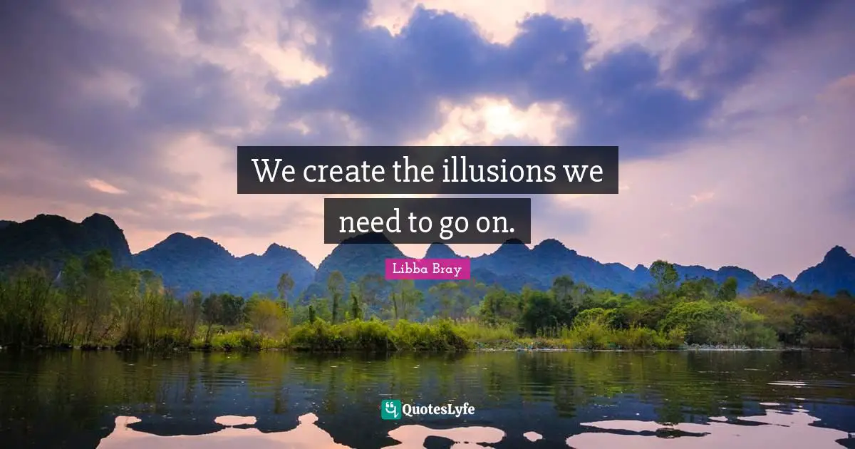 We create the illusions we need to go on.