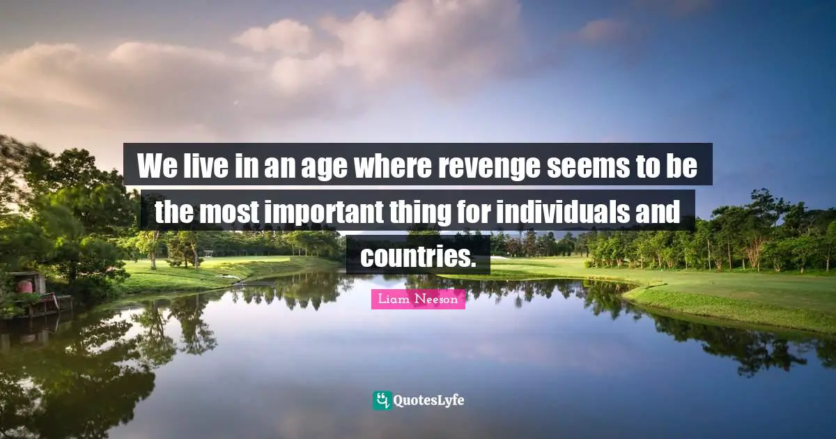 We live in an age where revenge seems to be the most important thing for individuals and countries.