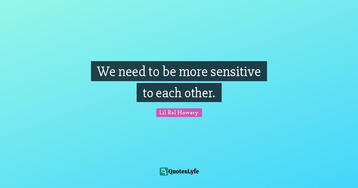 We need to be more sensitive to each other.
